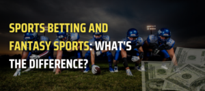 Sports Betting and Fantasy Sports: What’s the Difference?